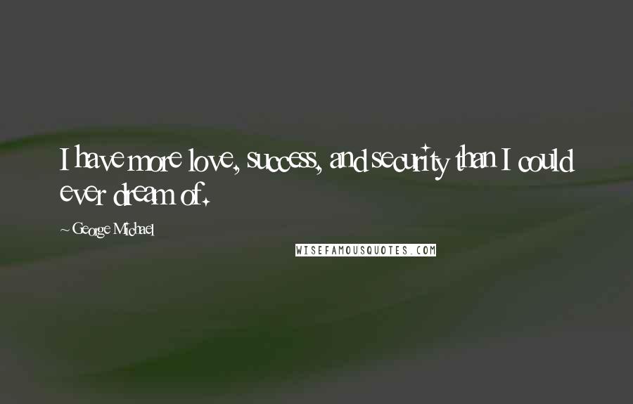 George Michael Quotes: I have more love, success, and security than I could ever dream of.