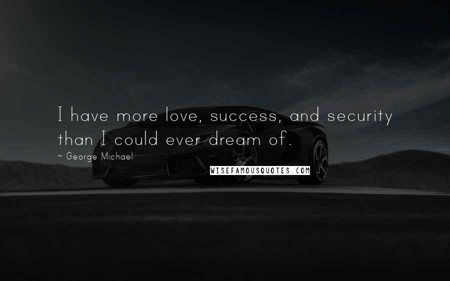 George Michael Quotes: I have more love, success, and security than I could ever dream of.