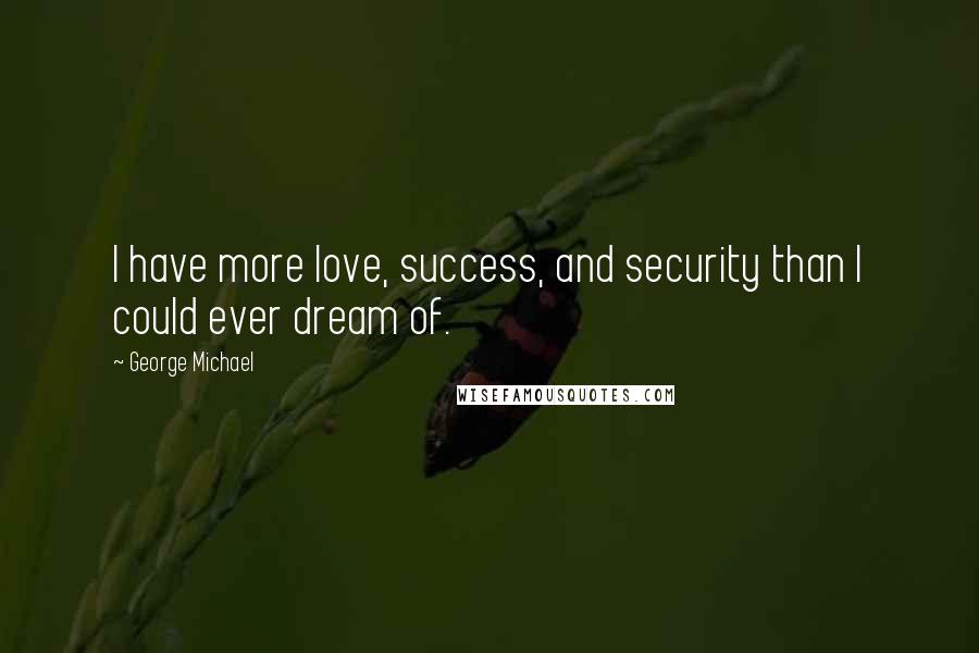 George Michael Quotes: I have more love, success, and security than I could ever dream of.