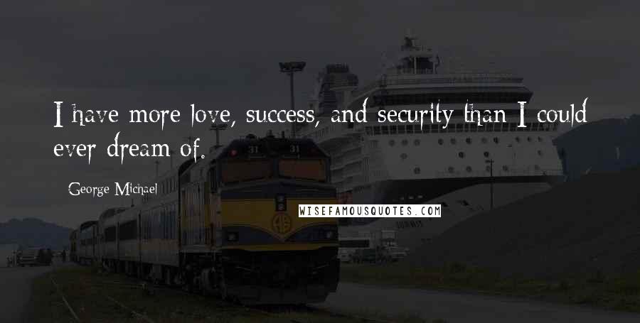 George Michael Quotes: I have more love, success, and security than I could ever dream of.