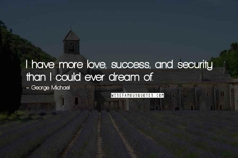 George Michael Quotes: I have more love, success, and security than I could ever dream of.