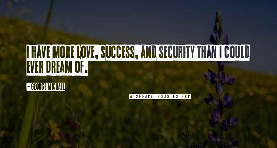 George Michael Quotes: I have more love, success, and security than I could ever dream of.