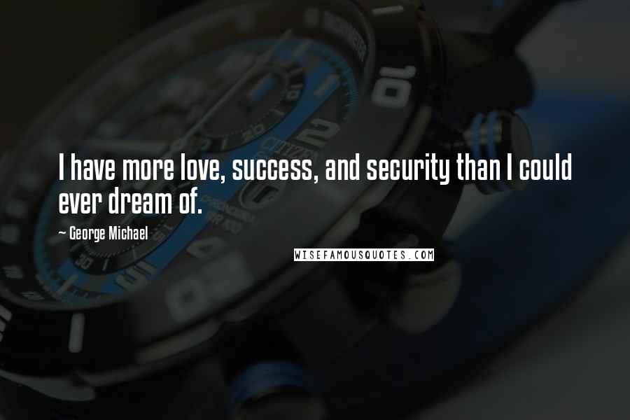 George Michael Quotes: I have more love, success, and security than I could ever dream of.