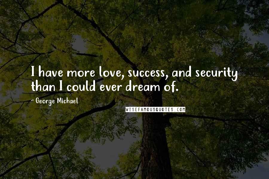 George Michael Quotes: I have more love, success, and security than I could ever dream of.