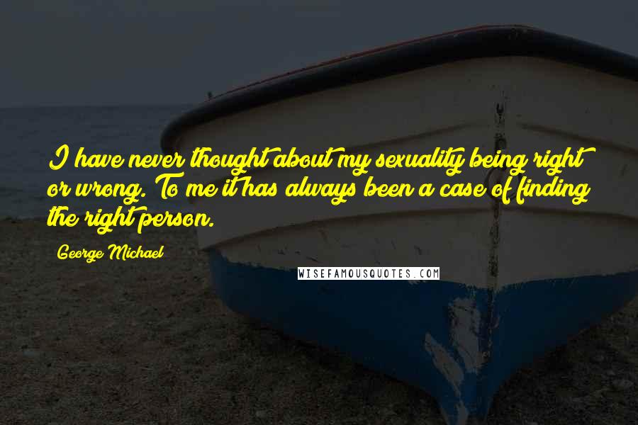 George Michael Quotes: I have never thought about my sexuality being right or wrong. To me it has always been a case of finding the right person.