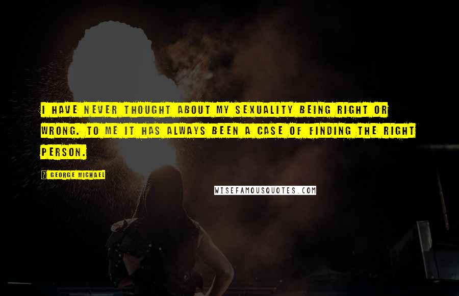 George Michael Quotes: I have never thought about my sexuality being right or wrong. To me it has always been a case of finding the right person.