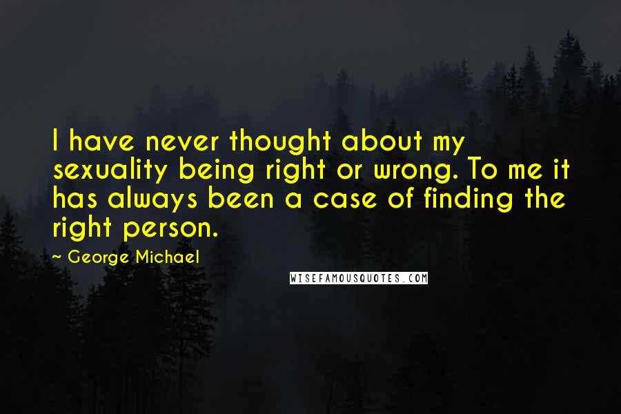George Michael Quotes: I have never thought about my sexuality being right or wrong. To me it has always been a case of finding the right person.