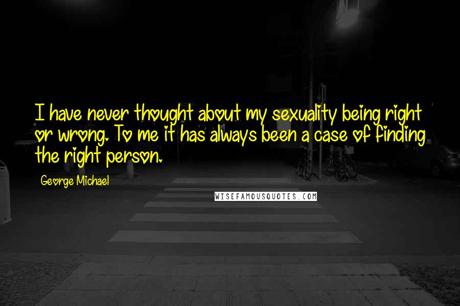 George Michael Quotes: I have never thought about my sexuality being right or wrong. To me it has always been a case of finding the right person.