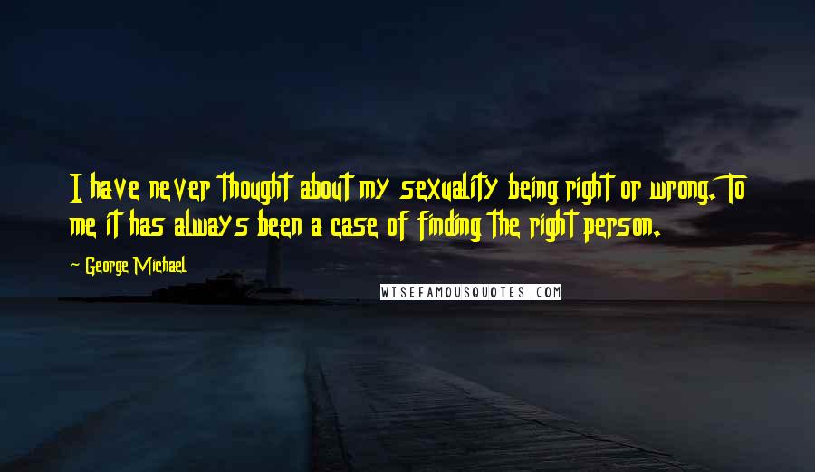 George Michael Quotes: I have never thought about my sexuality being right or wrong. To me it has always been a case of finding the right person.