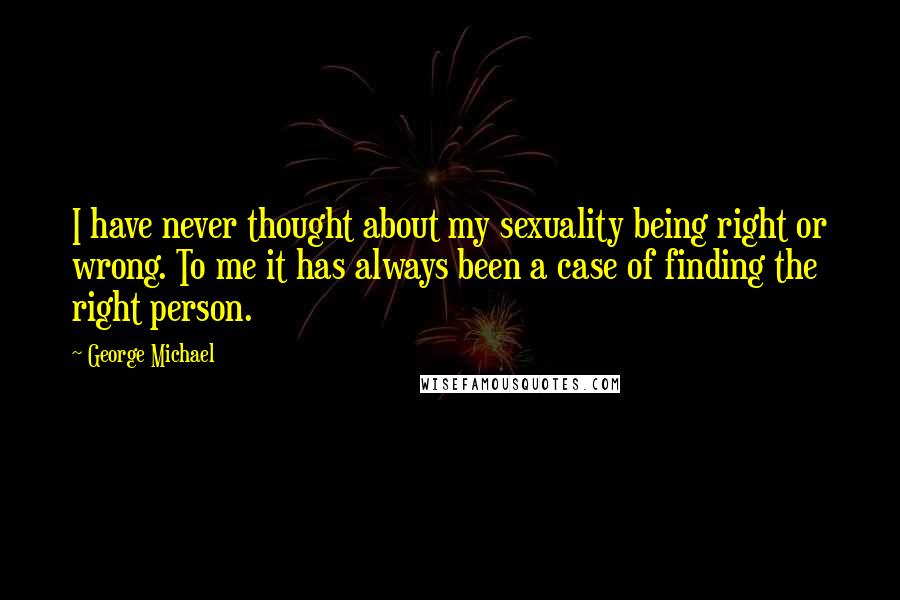 George Michael Quotes: I have never thought about my sexuality being right or wrong. To me it has always been a case of finding the right person.