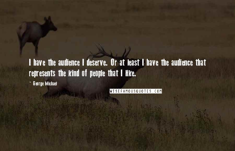 George Michael Quotes: I have the audience I deserve. Or at least I have the audience that represents the kind of people that I like.