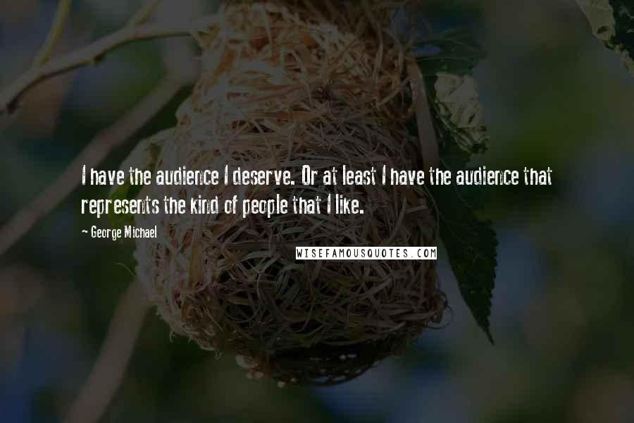 George Michael Quotes: I have the audience I deserve. Or at least I have the audience that represents the kind of people that I like.