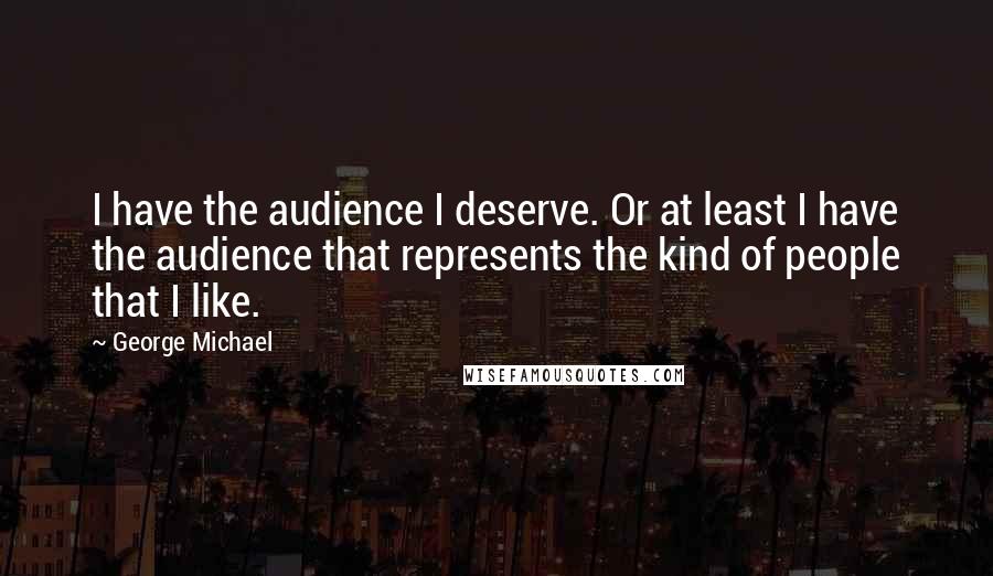 George Michael Quotes: I have the audience I deserve. Or at least I have the audience that represents the kind of people that I like.