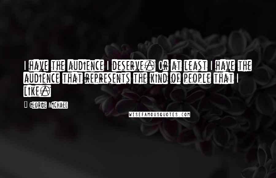 George Michael Quotes: I have the audience I deserve. Or at least I have the audience that represents the kind of people that I like.