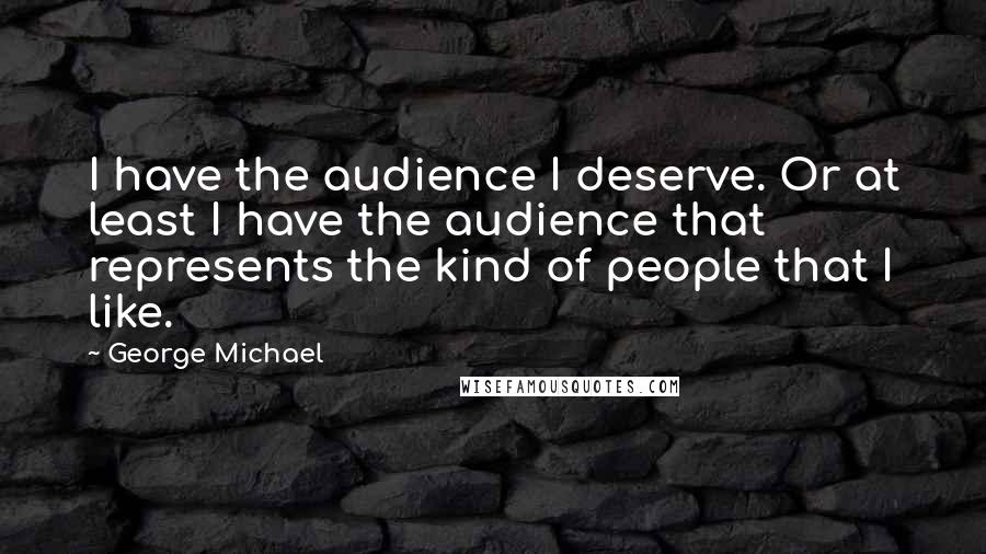 George Michael Quotes: I have the audience I deserve. Or at least I have the audience that represents the kind of people that I like.