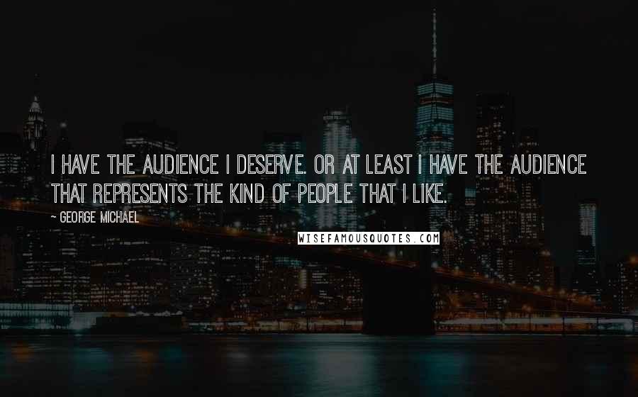 George Michael Quotes: I have the audience I deserve. Or at least I have the audience that represents the kind of people that I like.