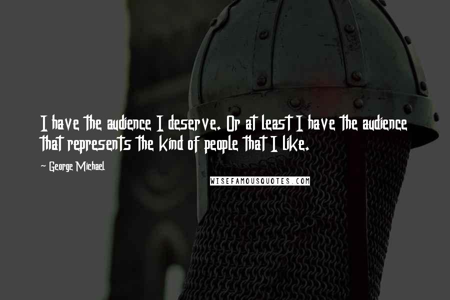 George Michael Quotes: I have the audience I deserve. Or at least I have the audience that represents the kind of people that I like.