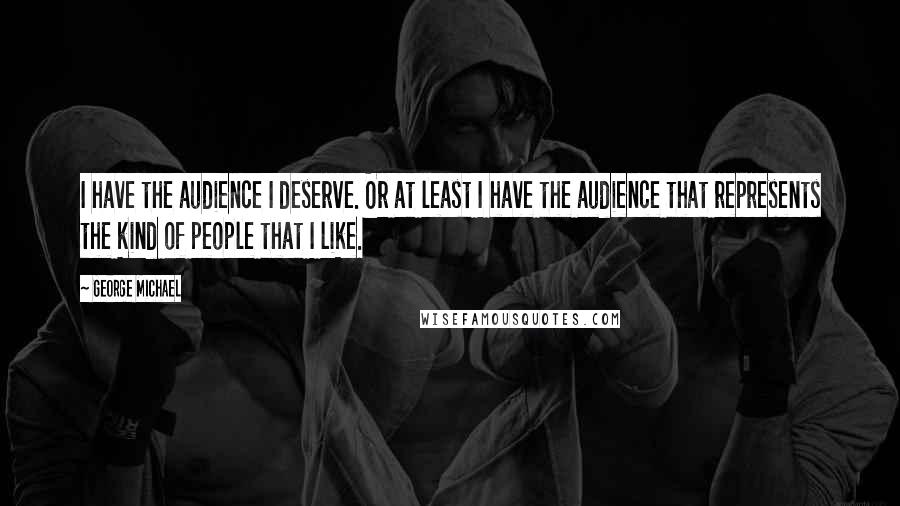 George Michael Quotes: I have the audience I deserve. Or at least I have the audience that represents the kind of people that I like.