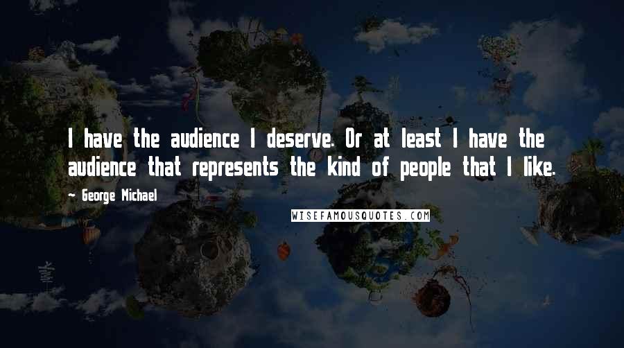 George Michael Quotes: I have the audience I deserve. Or at least I have the audience that represents the kind of people that I like.