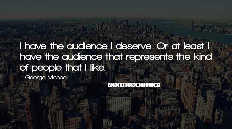 George Michael Quotes: I have the audience I deserve. Or at least I have the audience that represents the kind of people that I like.