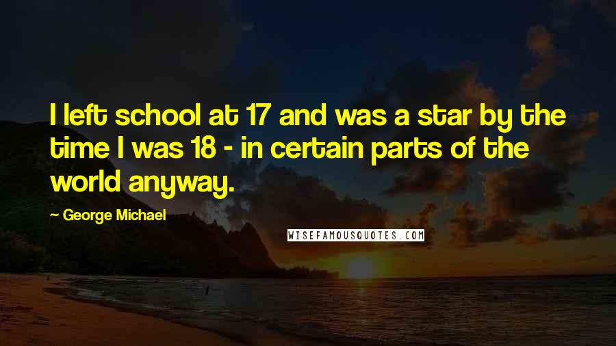 George Michael Quotes: I left school at 17 and was a star by the time I was 18 - in certain parts of the world anyway.