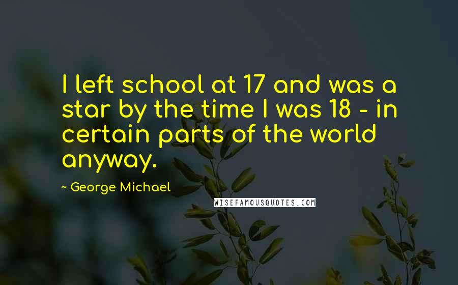 George Michael Quotes: I left school at 17 and was a star by the time I was 18 - in certain parts of the world anyway.