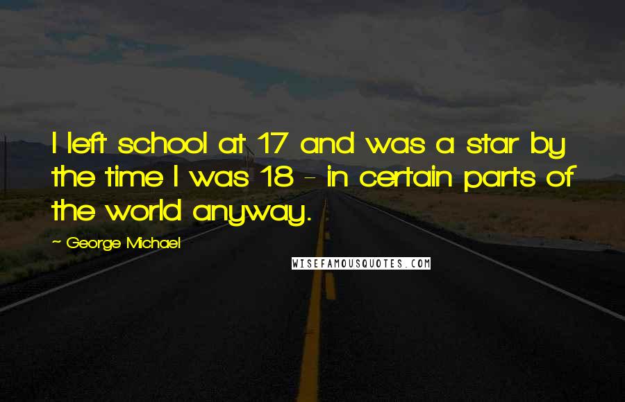 George Michael Quotes: I left school at 17 and was a star by the time I was 18 - in certain parts of the world anyway.