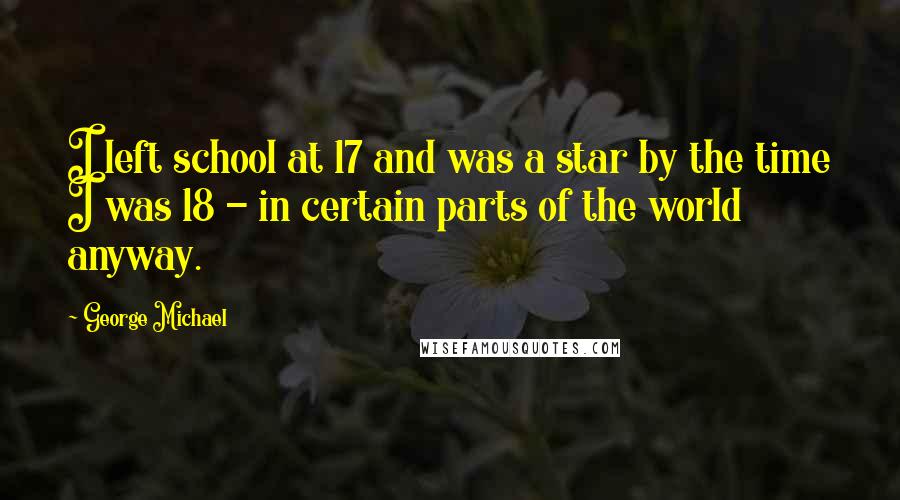 George Michael Quotes: I left school at 17 and was a star by the time I was 18 - in certain parts of the world anyway.