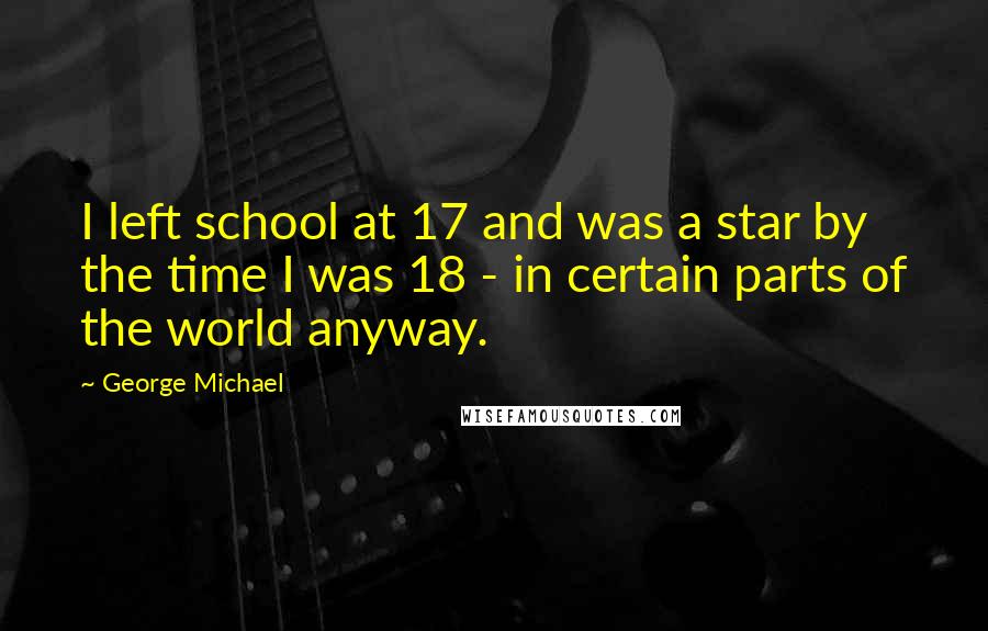 George Michael Quotes: I left school at 17 and was a star by the time I was 18 - in certain parts of the world anyway.