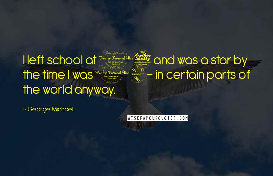 George Michael Quotes: I left school at 17 and was a star by the time I was 18 - in certain parts of the world anyway.