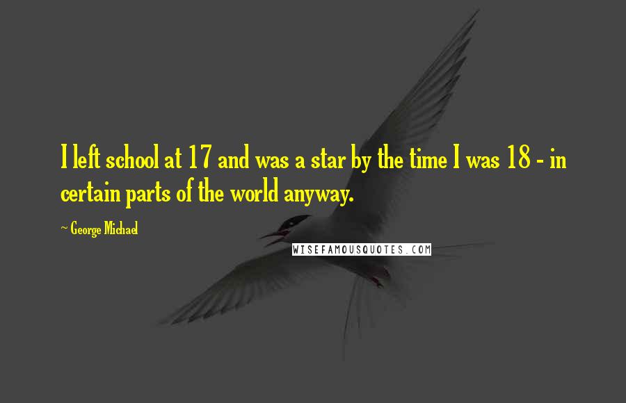 George Michael Quotes: I left school at 17 and was a star by the time I was 18 - in certain parts of the world anyway.