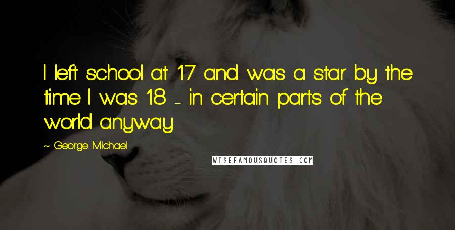 George Michael Quotes: I left school at 17 and was a star by the time I was 18 - in certain parts of the world anyway.