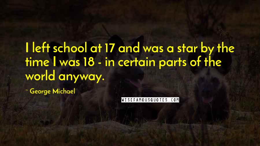 George Michael Quotes: I left school at 17 and was a star by the time I was 18 - in certain parts of the world anyway.