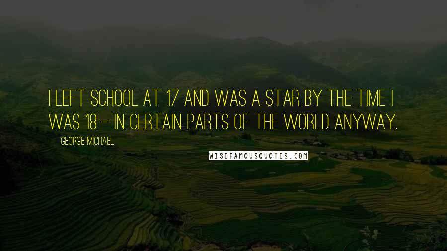 George Michael Quotes: I left school at 17 and was a star by the time I was 18 - in certain parts of the world anyway.