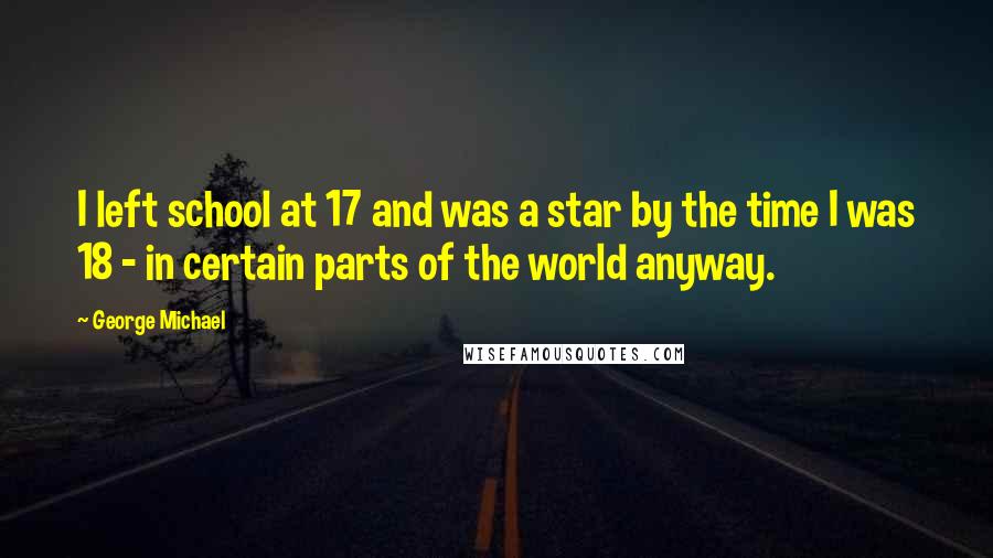 George Michael Quotes: I left school at 17 and was a star by the time I was 18 - in certain parts of the world anyway.