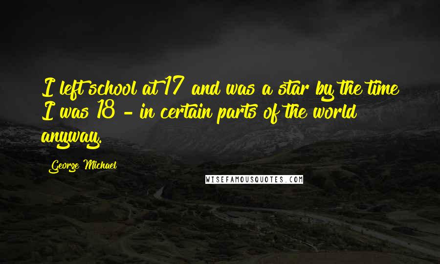 George Michael Quotes: I left school at 17 and was a star by the time I was 18 - in certain parts of the world anyway.