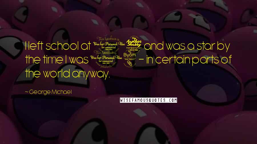 George Michael Quotes: I left school at 17 and was a star by the time I was 18 - in certain parts of the world anyway.