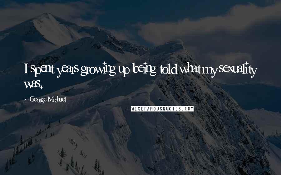 George Michael Quotes: I spent years growing up being told what my sexuality was.
