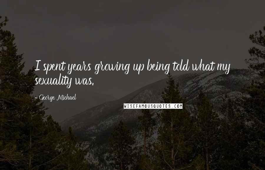 George Michael Quotes: I spent years growing up being told what my sexuality was.