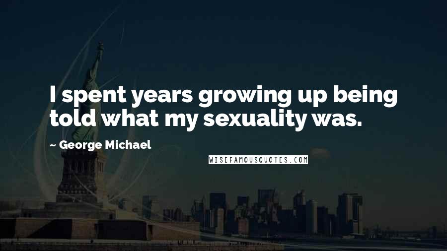 George Michael Quotes: I spent years growing up being told what my sexuality was.