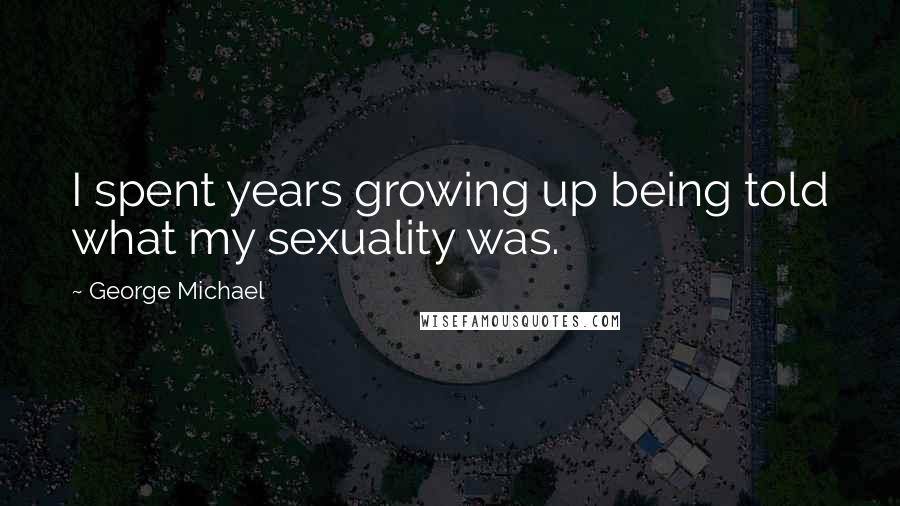 George Michael Quotes: I spent years growing up being told what my sexuality was.