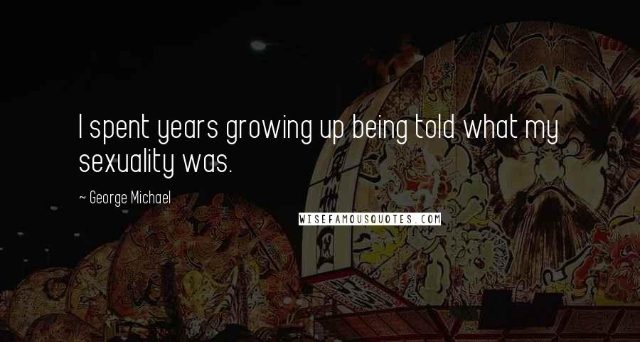George Michael Quotes: I spent years growing up being told what my sexuality was.
