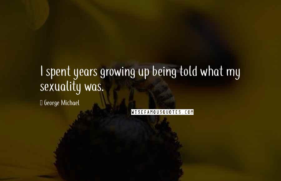 George Michael Quotes: I spent years growing up being told what my sexuality was.