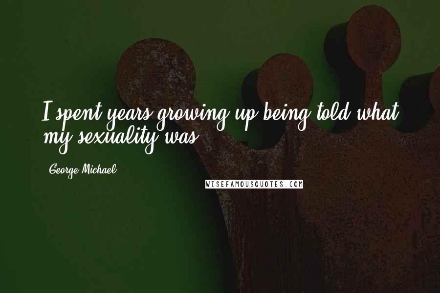 George Michael Quotes: I spent years growing up being told what my sexuality was.