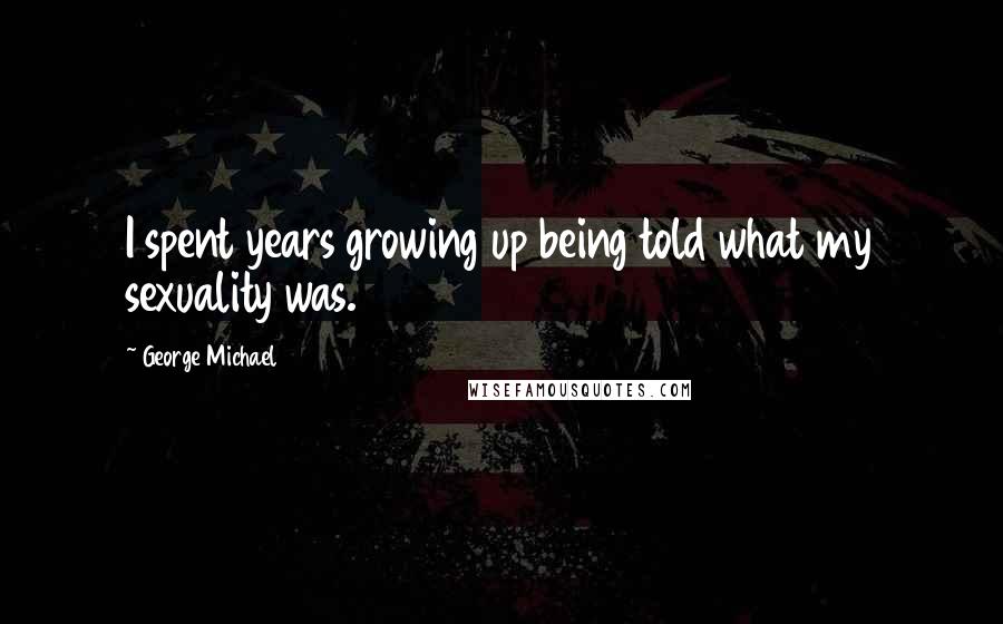 George Michael Quotes: I spent years growing up being told what my sexuality was.
