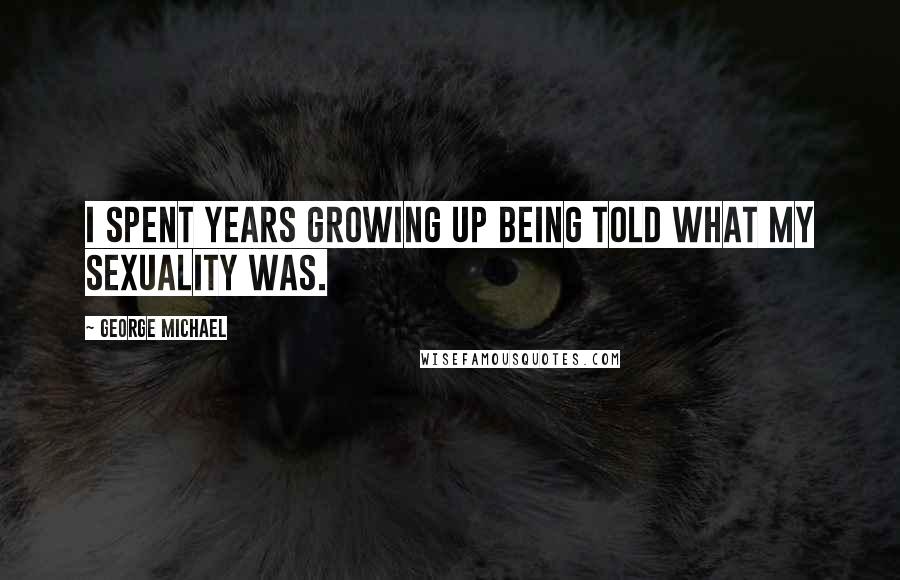 George Michael Quotes: I spent years growing up being told what my sexuality was.