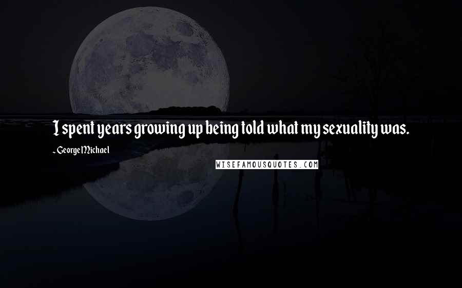 George Michael Quotes: I spent years growing up being told what my sexuality was.