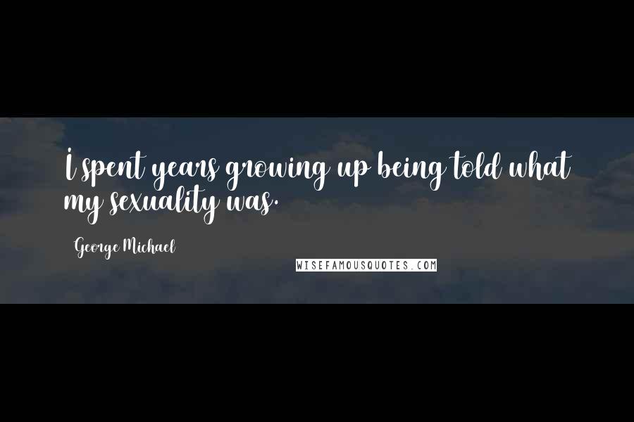 George Michael Quotes: I spent years growing up being told what my sexuality was.
