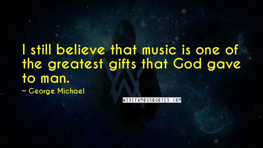 George Michael Quotes: I still believe that music is one of the greatest gifts that God gave to man.