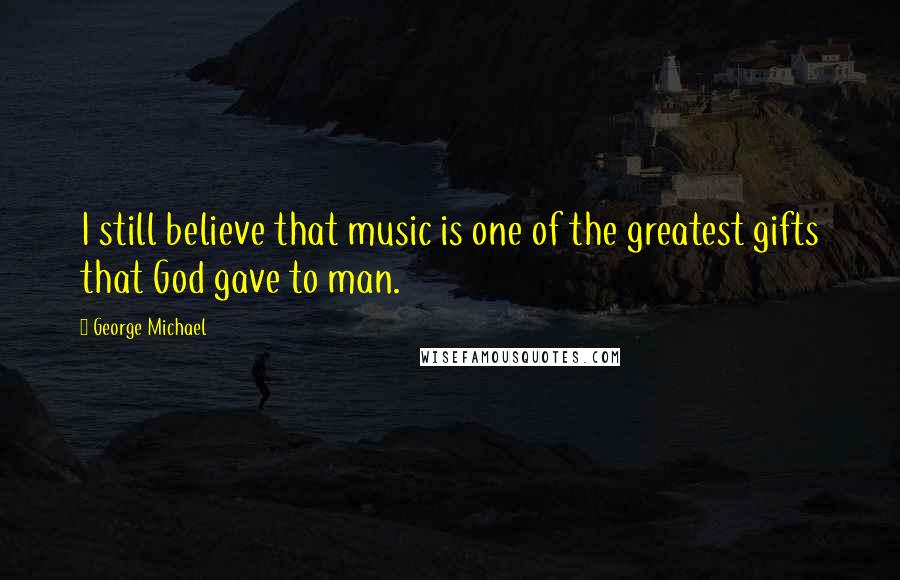 George Michael Quotes: I still believe that music is one of the greatest gifts that God gave to man.